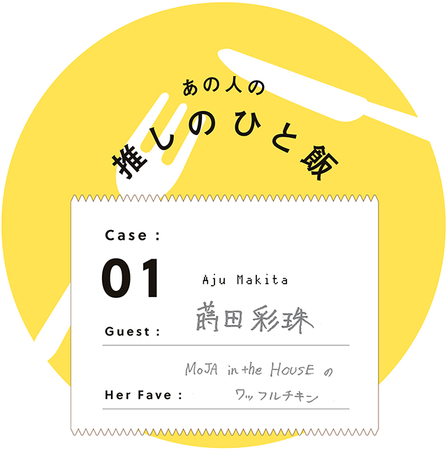 あの人の推しのひと飯　Case:01　Guest:蒔田彩珠（Aju Makita）　Her Fave:MOJAintheHOUSEのワッフルチキン