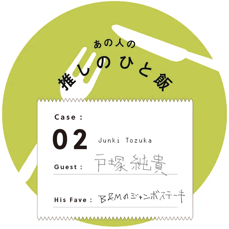 あの人の推しのひと飯　Case:02　Guest:戸塚純貴（Junki Tozuka）　Her Fave:ステーキハウスB&Mの ジャンボステーキ